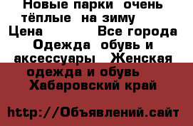 Новые парки, очень тёплые, на зиму -30 › Цена ­ 2 400 - Все города Одежда, обувь и аксессуары » Женская одежда и обувь   . Хабаровский край